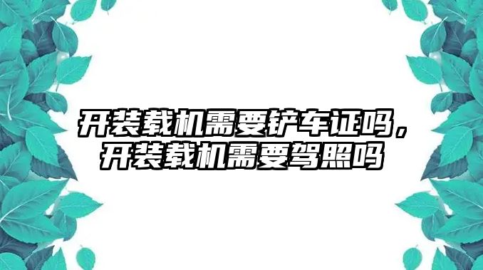 開裝載機需要鏟車證嗎，開裝載機需要駕照嗎