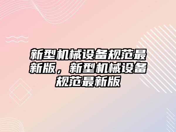 新型機械設(shè)備規(guī)范最新版，新型機械設(shè)備規(guī)范最新版